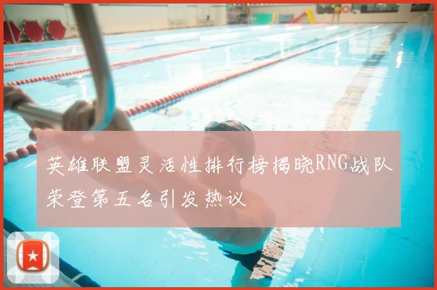 英雄联盟灵活性排行榜揭晓RNG战队荣登第五名引发热议