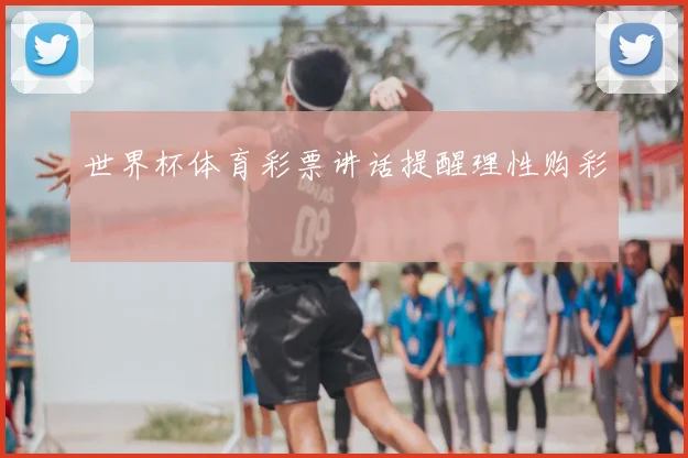 世界杯体育彩票讲话提醒理性购彩