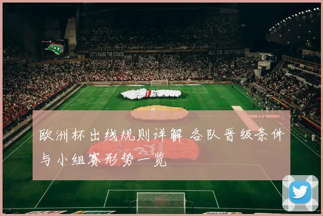 欧洲杯出线规则详解 各队晋级条件与小组赛形势一览