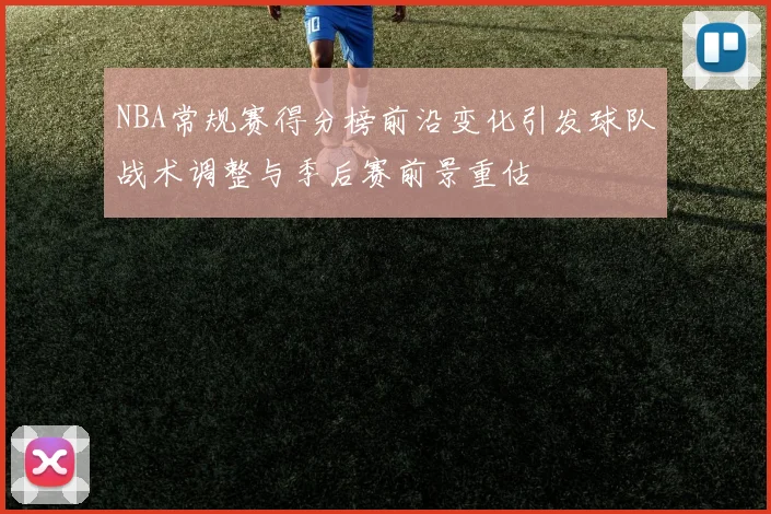 NBA常规赛得分榜前沿变化引发球队战术调整与季后赛前景重估