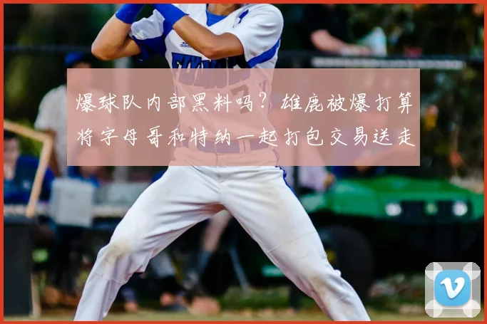 爆球队内部黑料吗？雄鹿被爆打算将字母哥和特纳一起打包交易送走_赛季_命中率_1