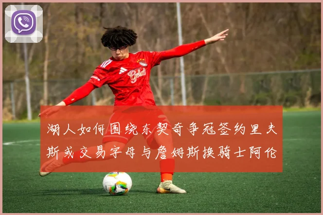 湖人如何围绕东契奇争冠签约里夫斯或交易字母与詹姆斯换骑士阿伦