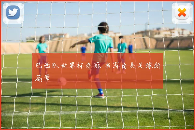 巴西队世界杯夺冠 书写南美足球新篇章
