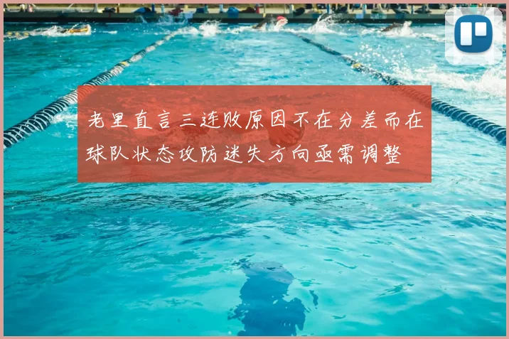 老里直言三连败原因不在分差而在球队状态攻防迷失方向亟需调整