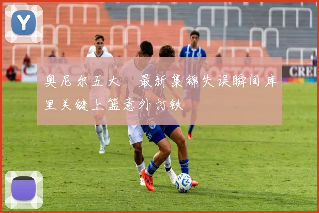 奥尼尔五大囧最新集锦失误瞬间库里关键上篮意外打铁