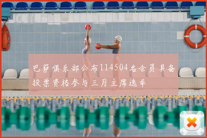 巴萨俱乐部公布114504名会员具备投票资格参与三月主席选举