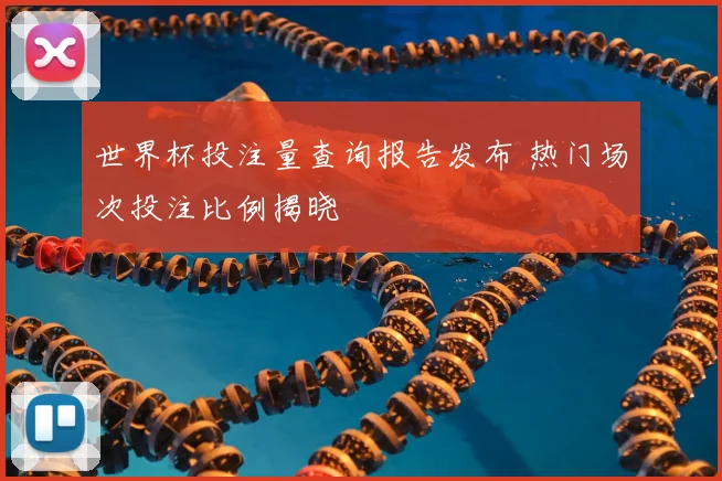 世界杯投注量查询报告发布 热门场次投注比例揭晓