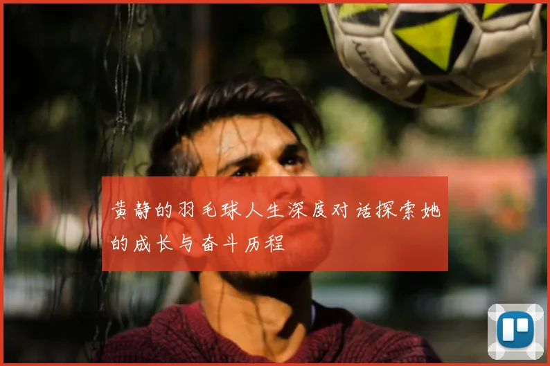 黄静的羽毛球人生深度对话探索她的成长与奋斗历程