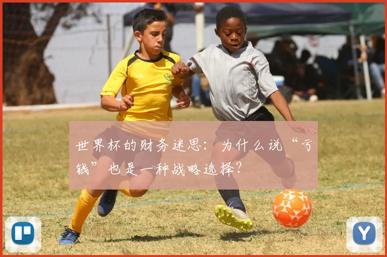 世界杯的财务迷思：为什么说“亏钱”也是一种战略选择？
