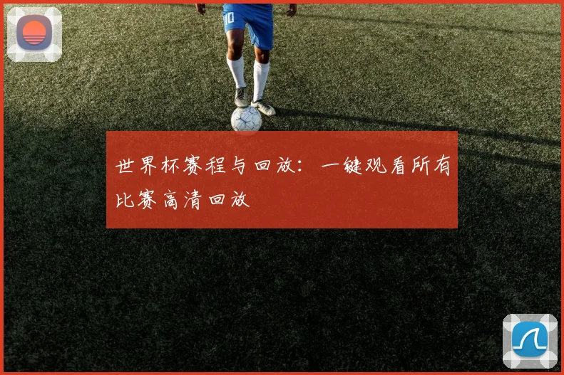 世界杯赛程与回放：一键观看所有比赛高清回放