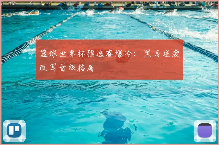 篮球世界杯预选赛爆冷:黑马逆袭改写晋级格局