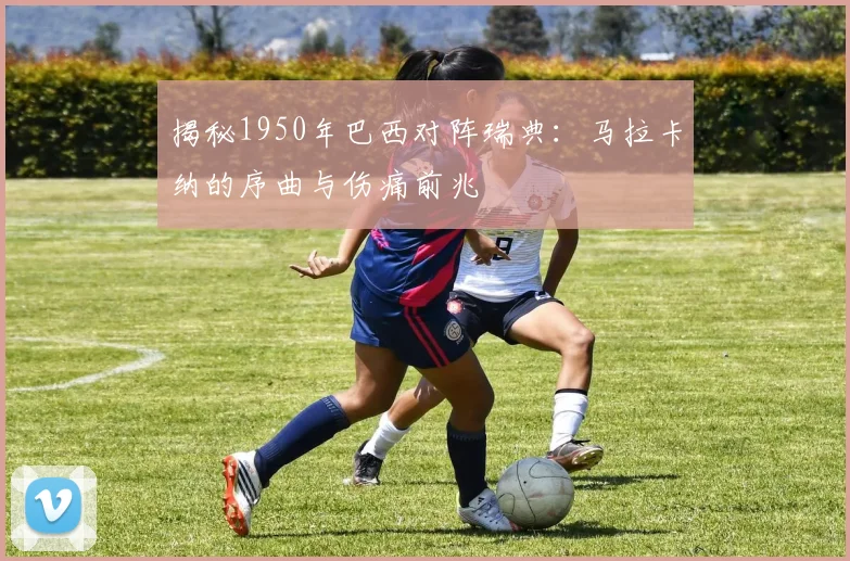 揭秘1950年巴西对阵瑞典：马拉卡纳的序曲与伤痛前兆