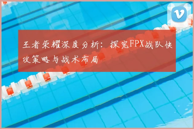 王者荣耀深度分析：探究FPX战队快攻策略与战术布局