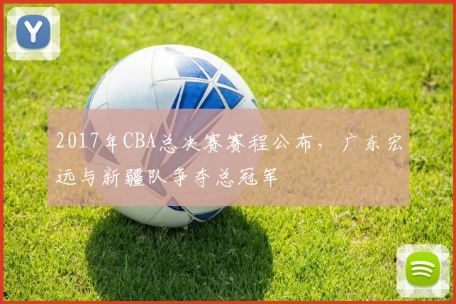 2017年CBA总决赛赛程公布,广东宏远与新疆队争夺总冠军