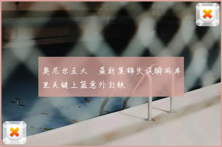 奥尼尔五大囧最新集锦失误瞬间库里关键上篮意外打铁