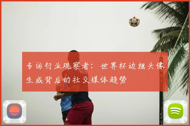 专访行业观察者:世界杯边框头像生成背后的社交媒体趋势