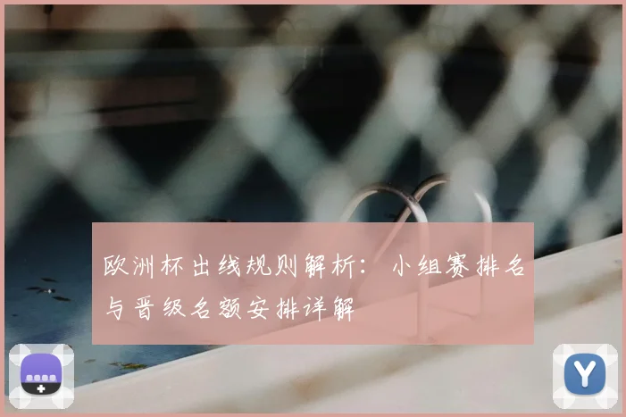 欧洲杯出线规则解析：小组赛排名与晋级名额安排详解