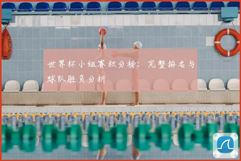 世界杯小组赛积分榜:完整排名与球队胜负分析