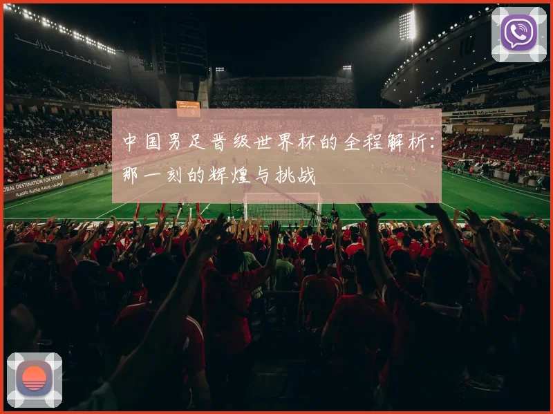 中国男足晋级世界杯的全程解析:那一刻的辉煌与挑战