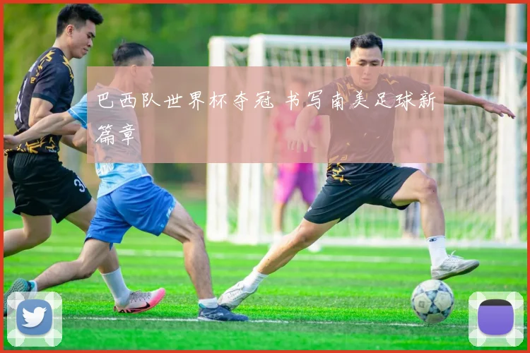 巴西队世界杯夺冠 书写南美足球新篇章