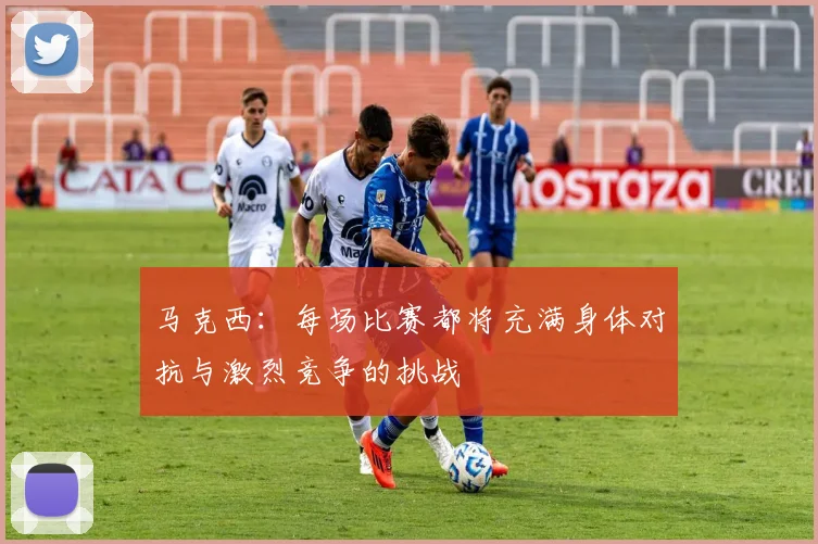 马克西:每场比赛都将充满身体对抗与激烈竞争的挑战