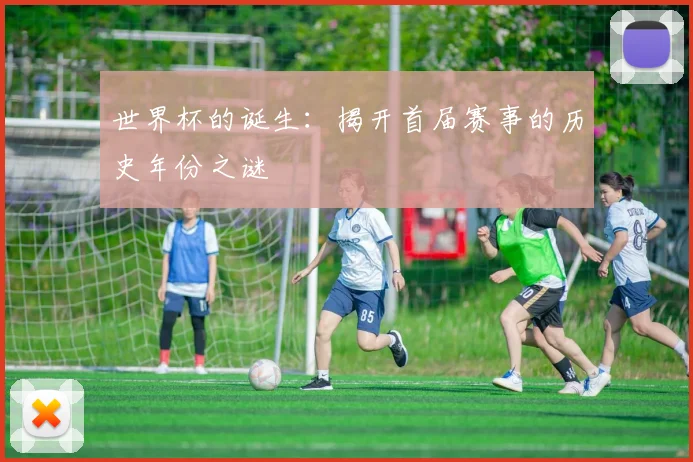 世界杯的诞生:揭开首届赛事的历史年份之谜