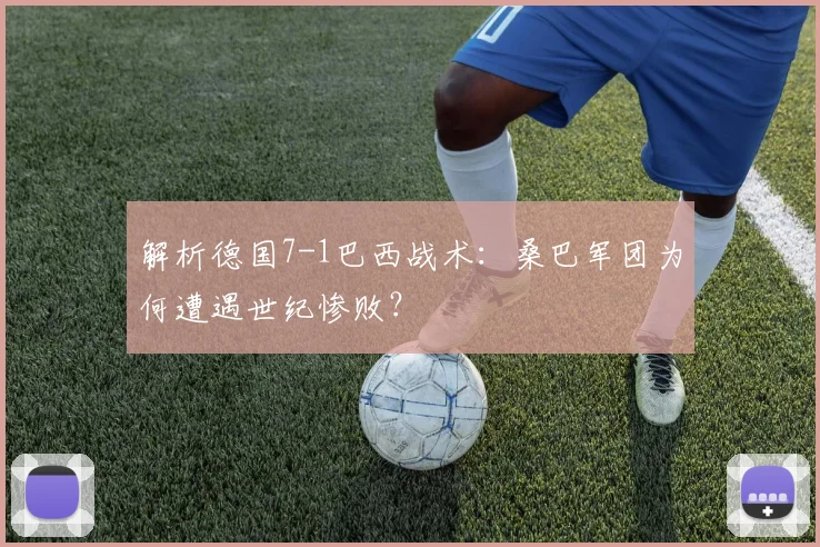 解析德国7-1巴西战术:桑巴军团为何遭遇世纪惨败?