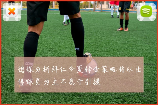 德媒分析拜仁今夏转会策略将以出售球员为主不急于引援