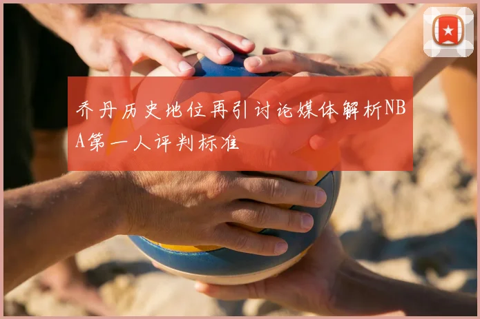 乔丹历史地位再引讨论媒体解析NBA第一人评判标准