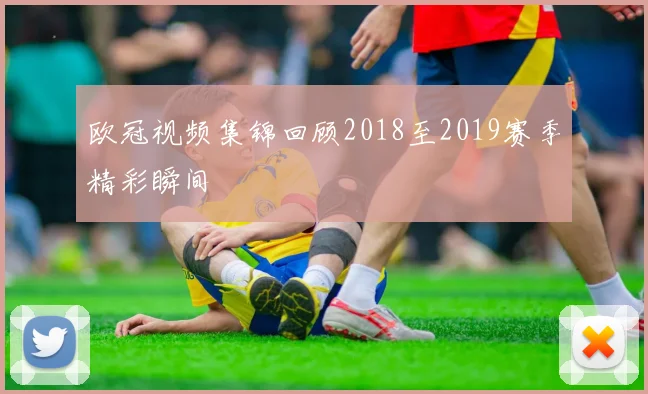欧冠视频集锦回顾2018至2019赛季精彩瞬间