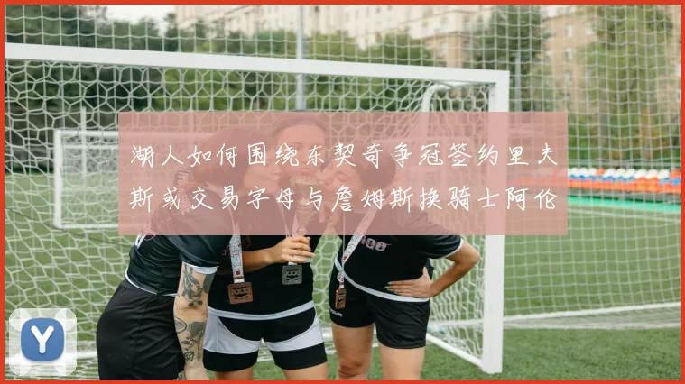 湖人如何围绕东契奇争冠签约里夫斯或交易字母与詹姆斯换骑士阿伦