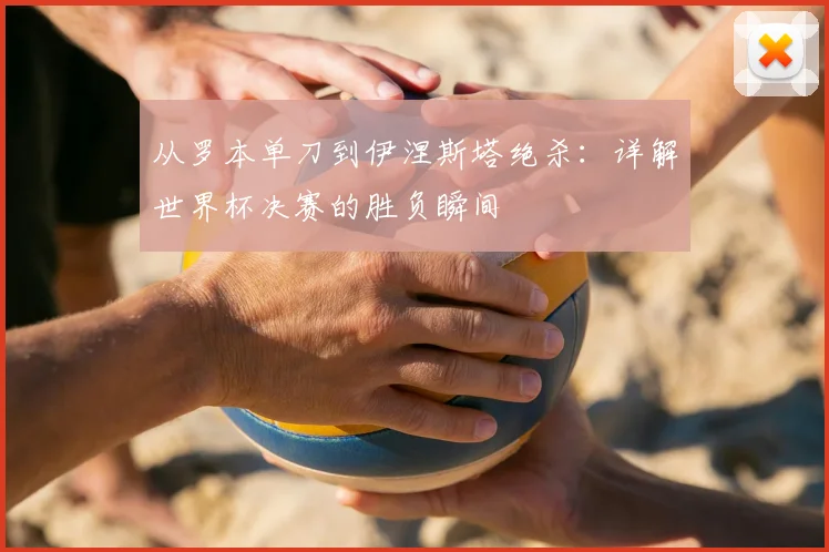 从罗本单刀到伊涅斯塔绝杀:详解世界杯决赛的胜负瞬间