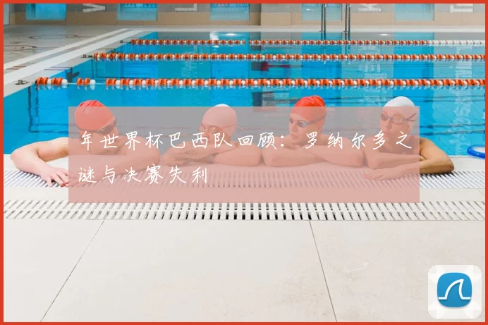 年世界杯巴西队回顾:罗纳尔多之谜与决赛失利