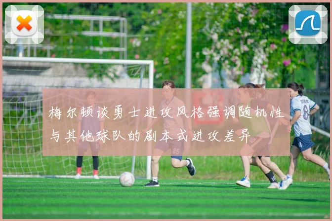 梅尔顿谈勇士进攻风格强调随机性与其他球队的剧本式进攻差异