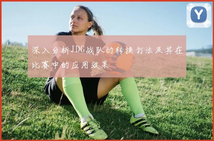 深入分析JDG战队的转换打法及其在比赛中的应用效果