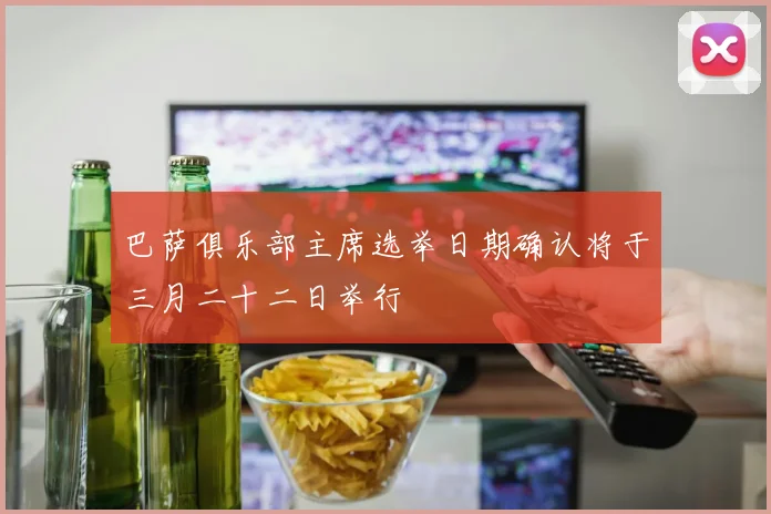 巴萨俱乐部主席选举日期确认将于三月二十二日举行
