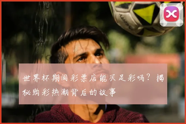 世界杯期间彩票店能买足彩吗?揭秘购彩热潮背后的故事