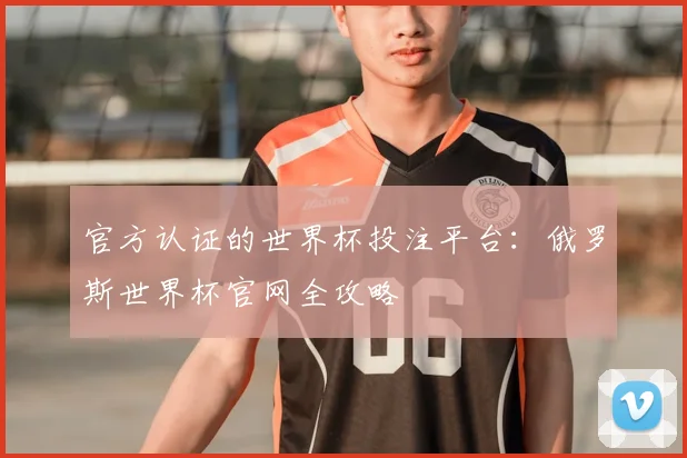 官方认证的世界杯投注平台:俄罗斯世界杯官网全攻略
