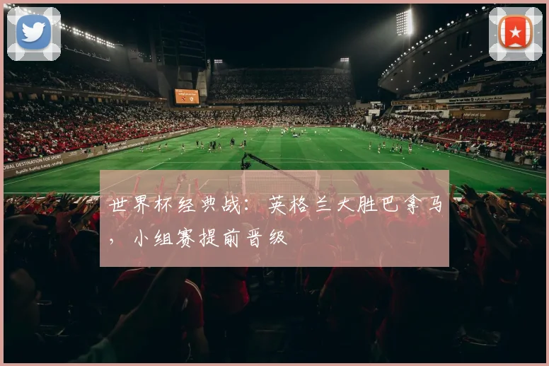 世界杯经典战：英格兰大胜巴拿马，小组赛提前晋级