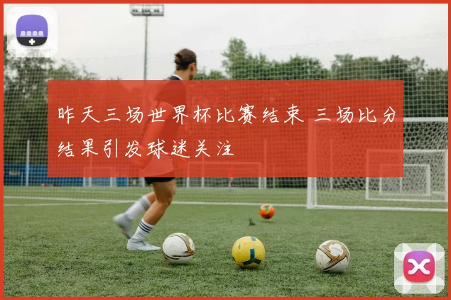 昨天三场世界杯比赛结束 三场比分结果引发球迷关注