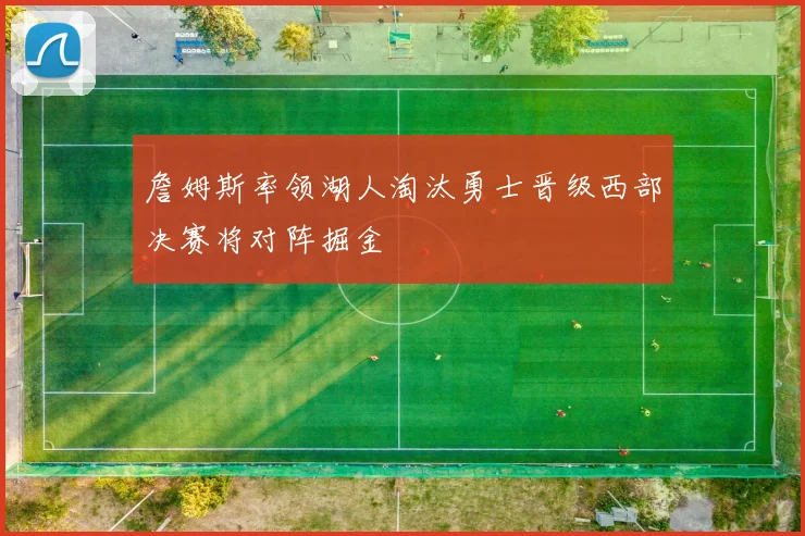 詹姆斯率领湖人淘汰勇士晋级西部决赛将对阵掘金