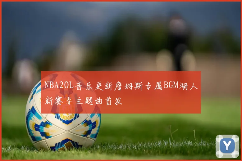 NBA2OL音乐更新詹姆斯专属BGM湖人新赛季主题曲首发