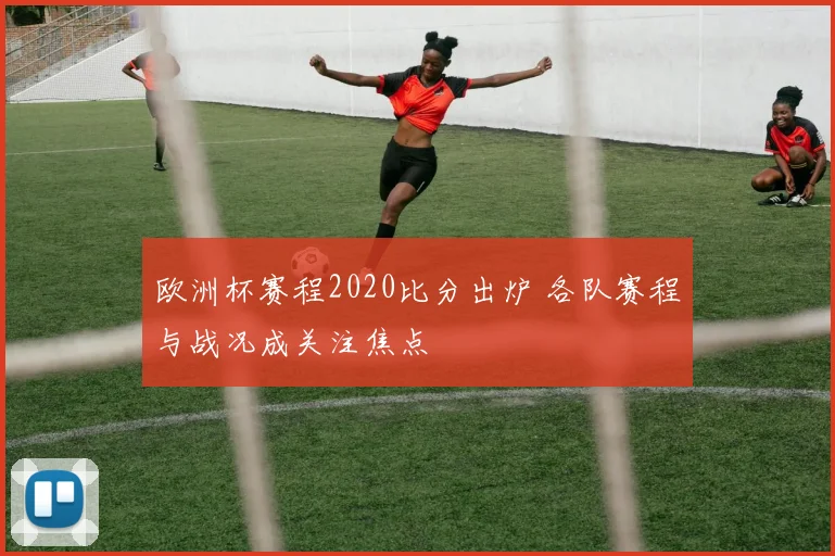欧洲杯赛程2020比分出炉 各队赛程与战况成关注焦点