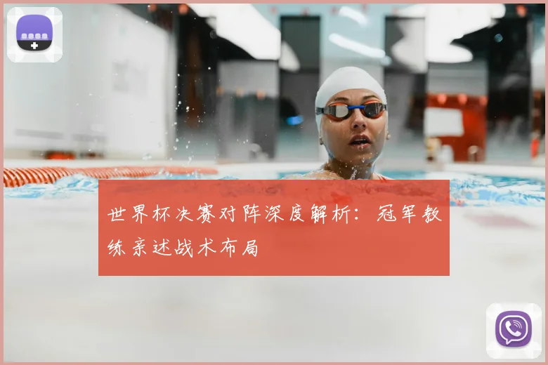 世界杯决赛对阵深度解析：冠军教练亲述战术布局