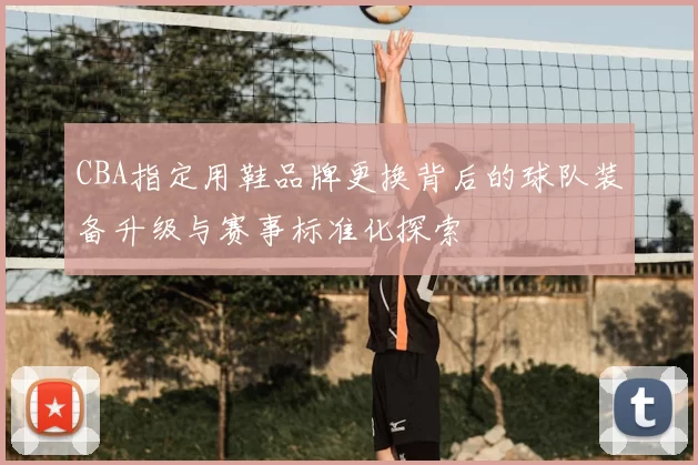 CBA指定用鞋品牌更换背后的球队装备升级与赛事标准化探索