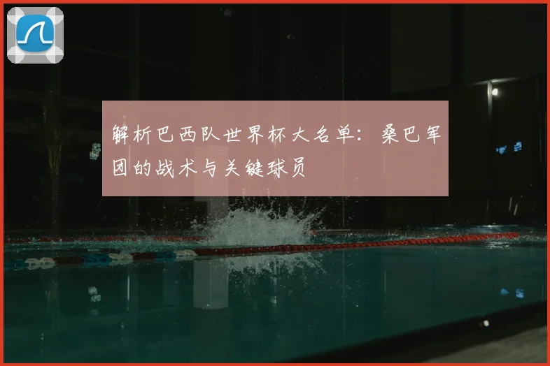 解析巴西队世界杯大名单：桑巴军团的战术与关键球员