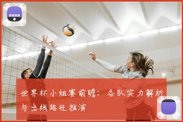 世界杯小组赛前瞻:各队实力解析与出线路径推演