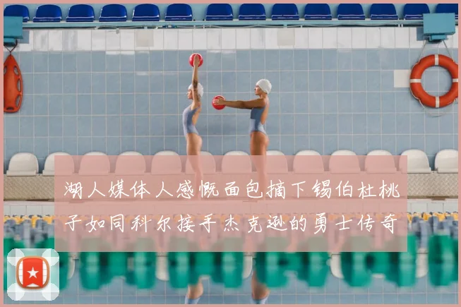 湖人媒体人感慨面包摘下锡伯杜桃子如同科尔接手杰克逊的勇士传奇