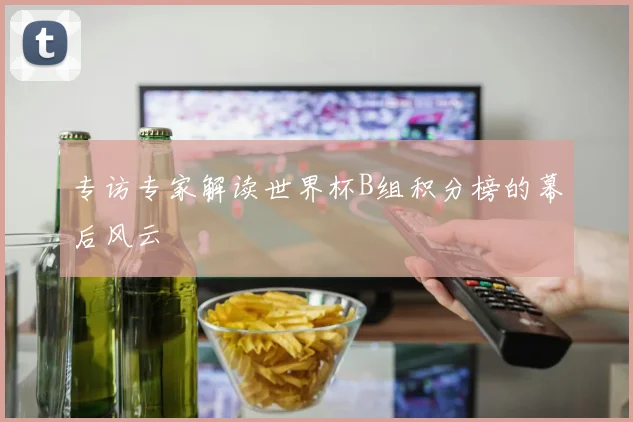 专访专家解读世界杯B组积分榜的幕后风云