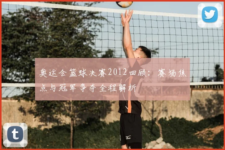 奥运会篮球决赛2012回顾：赛场焦点与冠军争夺全程解析